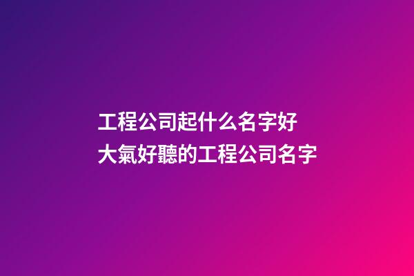 工程公司起什么名字好 大氣好聽的工程公司名字-第1張-公司起名-玄機派